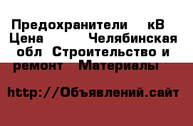 Предохранители 10 кВ › Цена ­ 500 - Челябинская обл. Строительство и ремонт » Материалы   